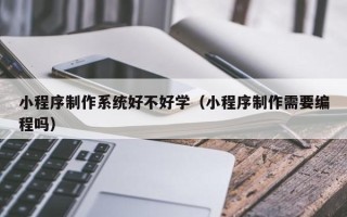 新昌小程序制作系统好不好学（小程序制作需要编程吗）