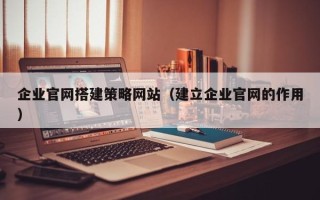 新昌企业官网搭建策略网站（建立企业官网的作用）