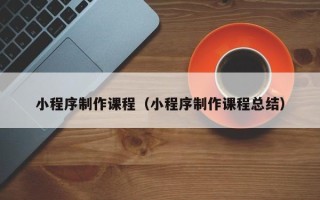 新昌小程序制作课程（小程序制作课程总结）