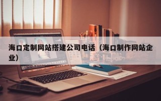 新昌海口定制网站搭建公司电话（海口制作网站企业）