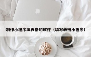 新昌制作小程序填表格的软件（填写表格小程序）