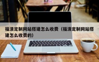 新昌福清定制网站搭建怎么收费（福清定制网站搭建怎么收费的）