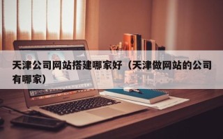 新昌天津公司网站搭建哪家好（天津做网站的公司有哪家）