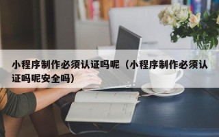 新昌小程序制作必须认证吗呢（小程序制作必须认证吗呢安全吗）