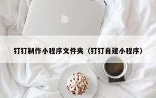 新昌钉钉制作小程序文件夹（钉钉自建小程序）