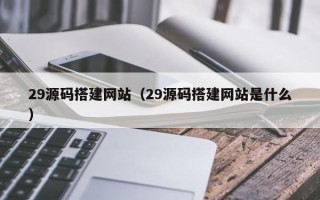 新昌29源码搭建网站（29源码搭建网站是什么）