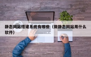 新昌静态网站搭建系统有哪些（做静态网站用什么软件）