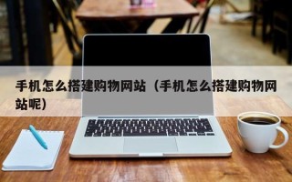 新昌手机怎么搭建购物网站（手机怎么搭建购物网站呢）
