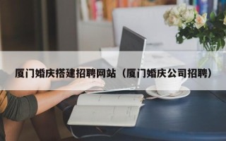 新昌厦门婚庆搭建招聘网站（厦门婚庆公司招聘）