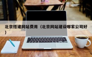 新昌北京搭建网站费用（北京网站建设哪家公司好）