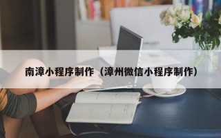 新昌南漳小程序制作（漳州微信小程序制作）