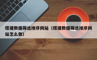 新昌搭建数据筛选排序网站（搭建数据筛选排序网站怎么做）