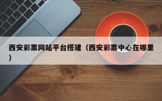 新昌西安彩票网站平台搭建（西安彩票中心在哪里）