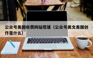 新昌公众号美图收费网站搭建（公众号美文美图创作是什么）