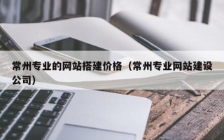 新昌常州专业的网站搭建价格（常州专业网站建设公司）