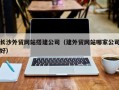 新昌长沙外贸网站搭建公司（建外贸网站哪家公司好）