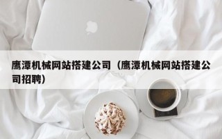 新昌鹰潭机械网站搭建公司（鹰潭机械网站搭建公司招聘）