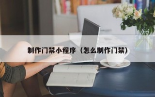 新昌制作门禁小程序（怎么制作门禁）